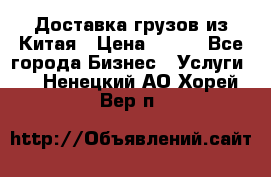 CARGO Доставка грузов из Китая › Цена ­ 100 - Все города Бизнес » Услуги   . Ненецкий АО,Хорей-Вер п.